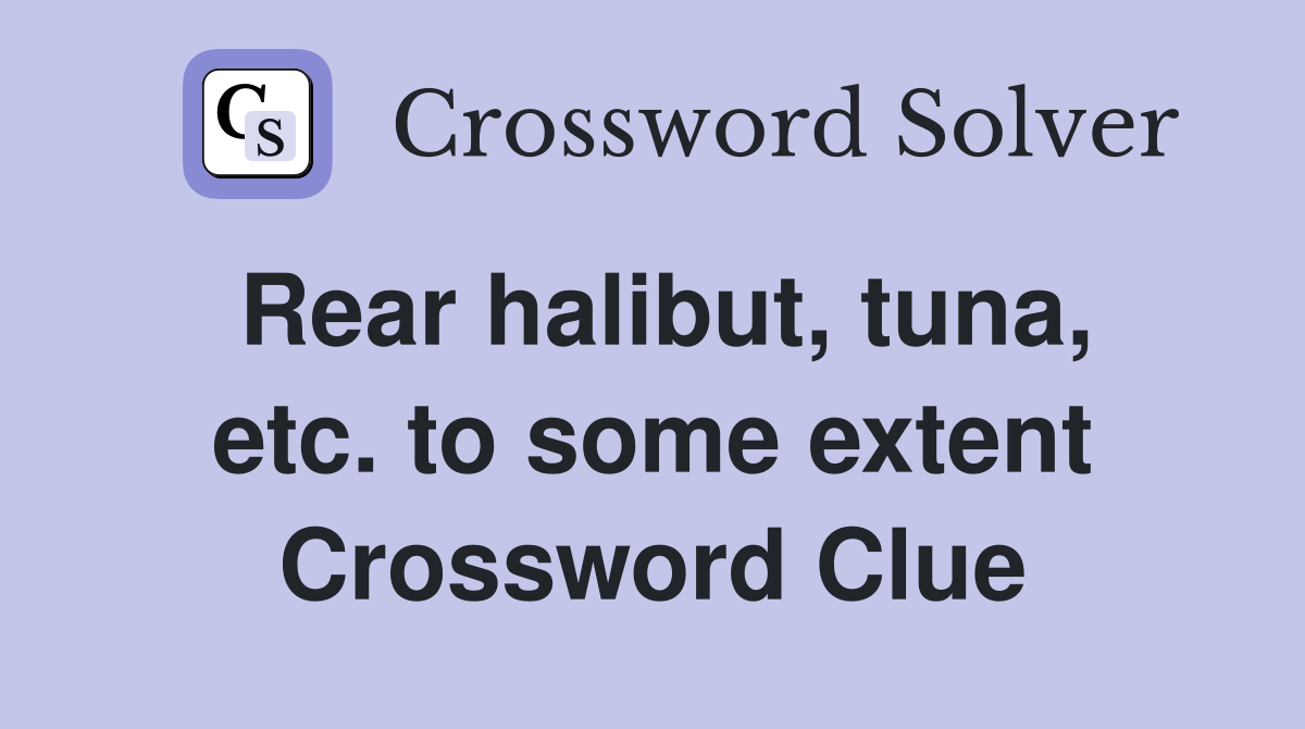 Rear halibut, tuna, etc. to some extent Crossword Clue Answers
